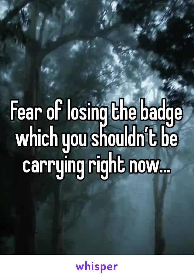 Fear of losing the badge which you shouldn’t be carrying right now...