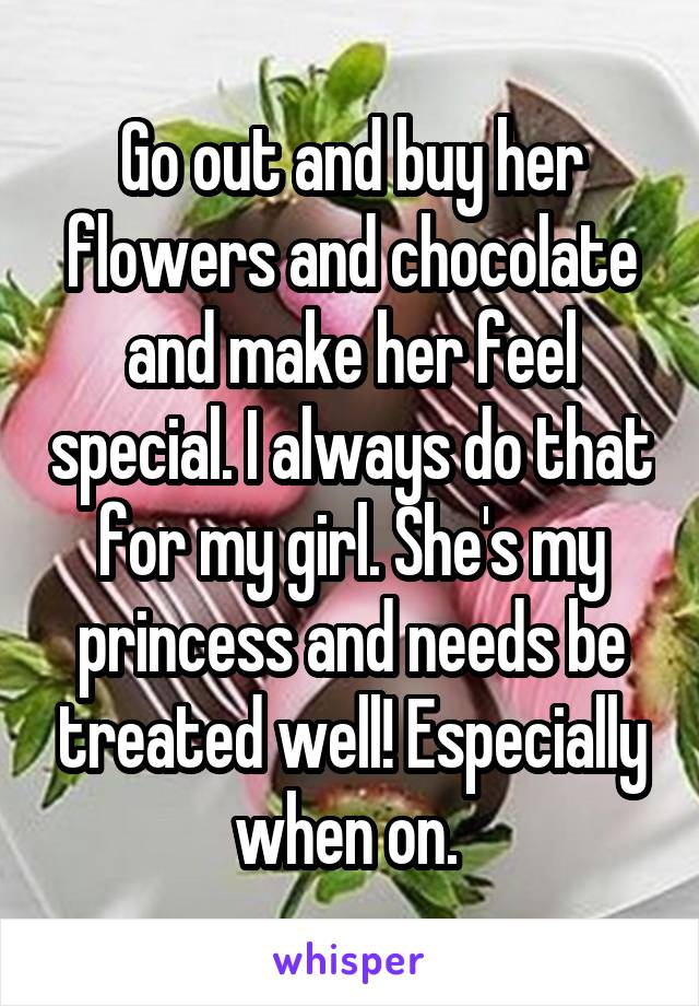 Go out and buy her flowers and chocolate and make her feel special. I always do that for my girl. She's my princess and needs be treated well! Especially when on. 