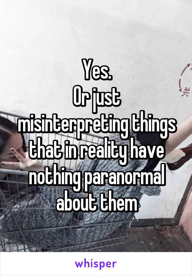 Yes.
Or just misinterpreting things that in reality have nothing paranormal about them