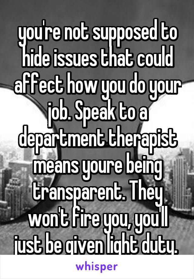 you're not supposed to hide issues that could affect how you do your job. Speak to a department therapist means youre being transparent. They won't fire you, you'll just be given light duty. 