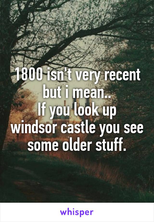 1800 isn't very recent but i mean..
If you look up windsor castle you see some older stuff.