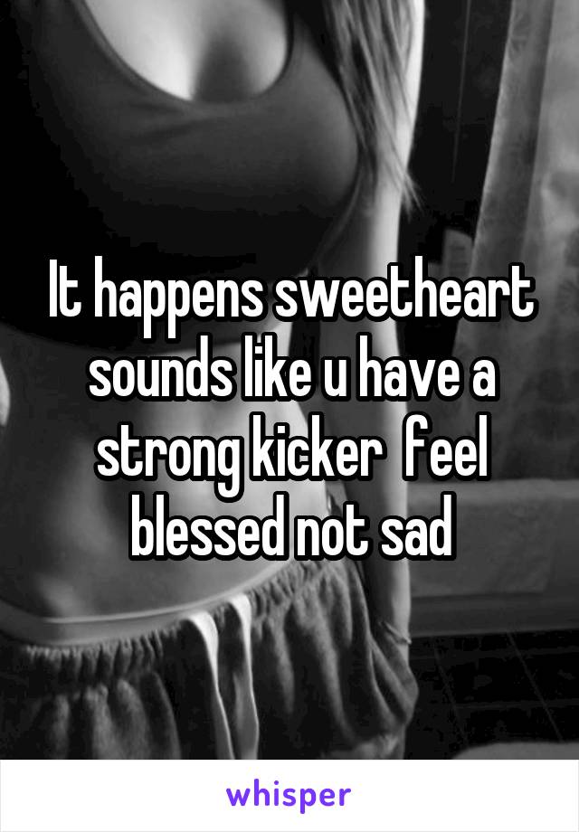 It happens sweetheart sounds like u have a strong kicker  feel blessed not sad