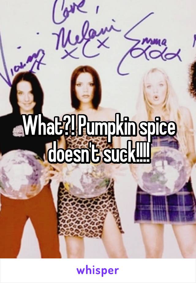 What?! Pumpkin spice doesn't suck!!!!
