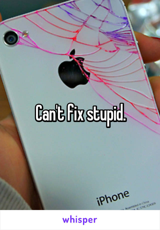 Can't fix stupid.