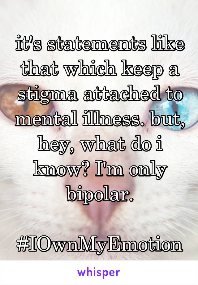 it's statements like that which keep a stigma attached to mental illness. but, hey, what do i know? I'm only bipolar.

#IOwnMyEmotion