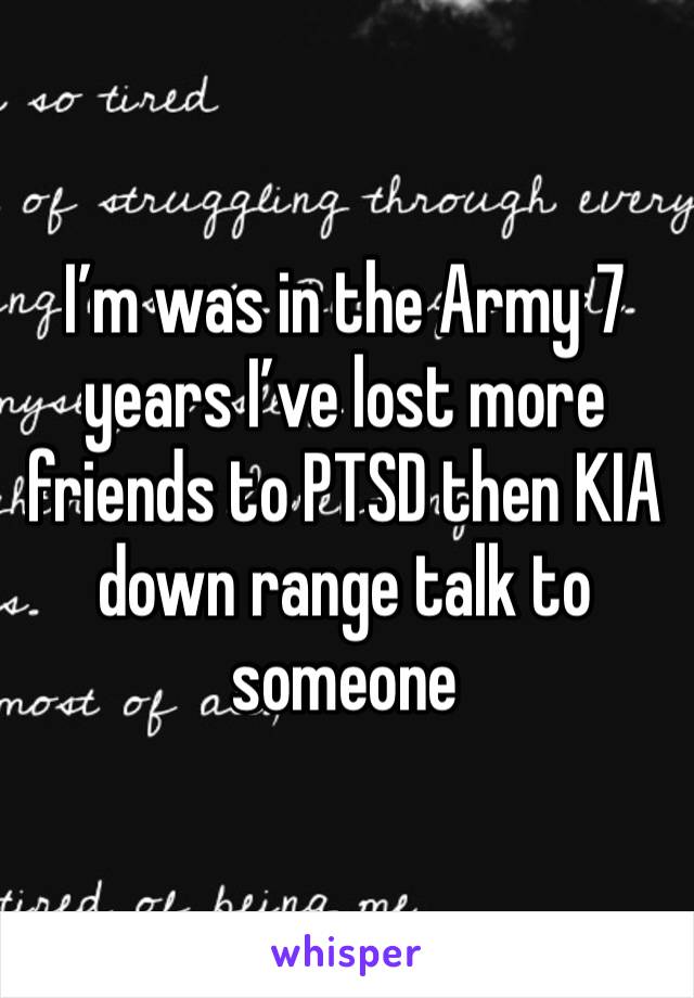 I’m was in the Army 7 years I’ve lost more friends to PTSD then KIA down range talk to someone