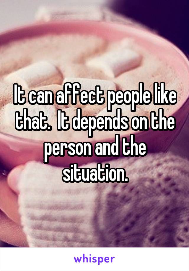 It can affect people like that.  It depends on the person and the situation.