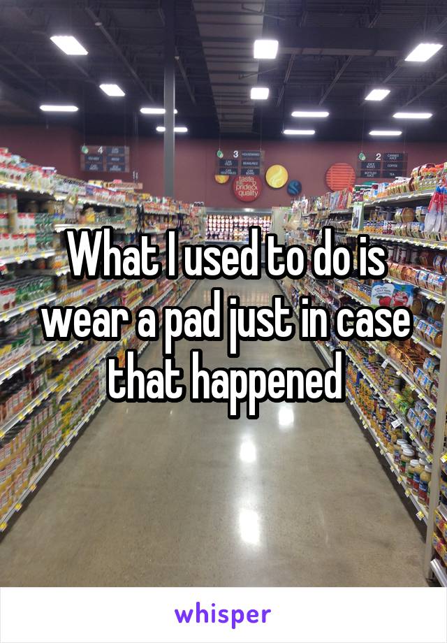 What I used to do is wear a pad just in case that happened