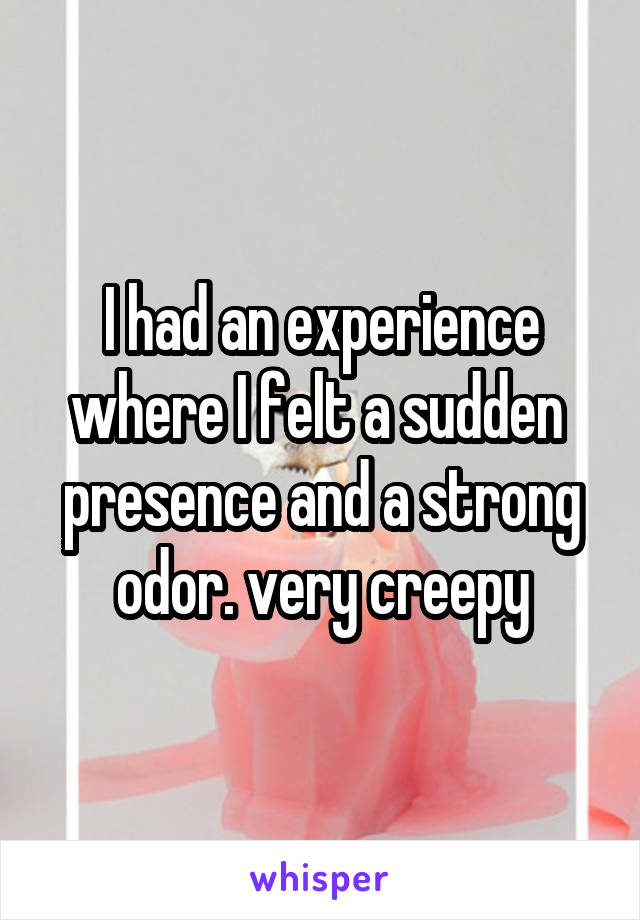 I had an experience where I felt a sudden  presence and a strong odor. very creepy