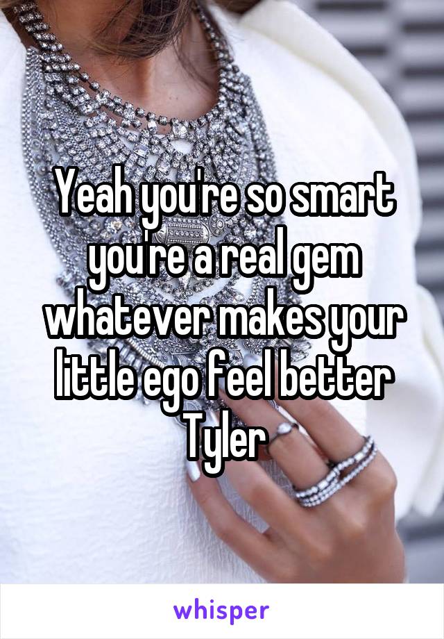 Yeah you're so smart you're a real gem whatever makes your little ego feel better Tyler