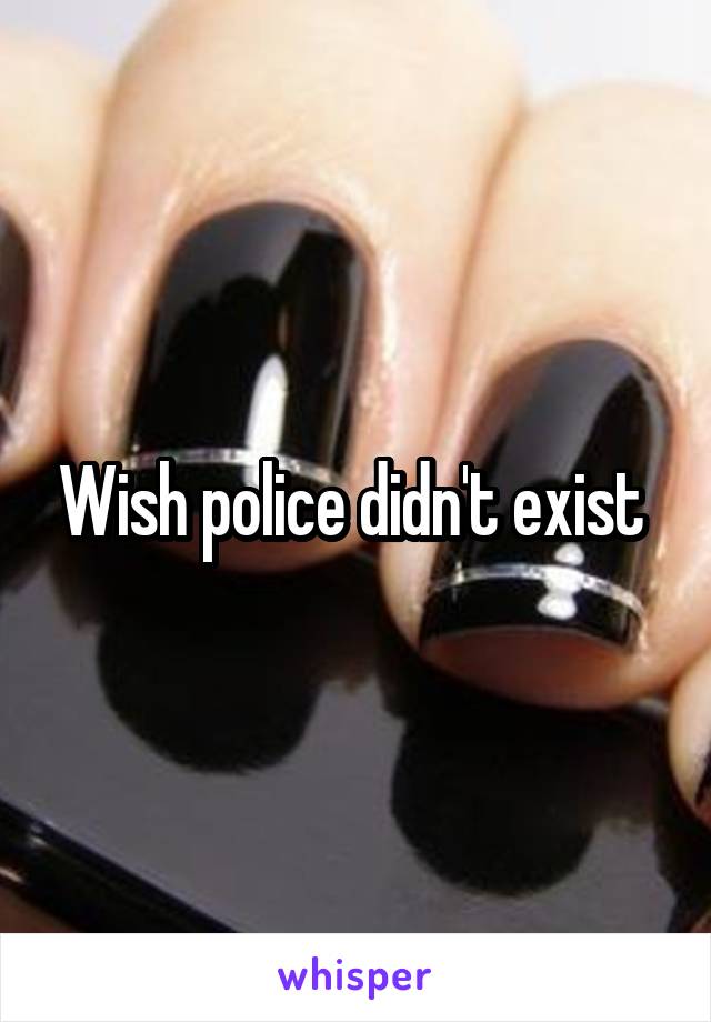 Wish police didn't exist 