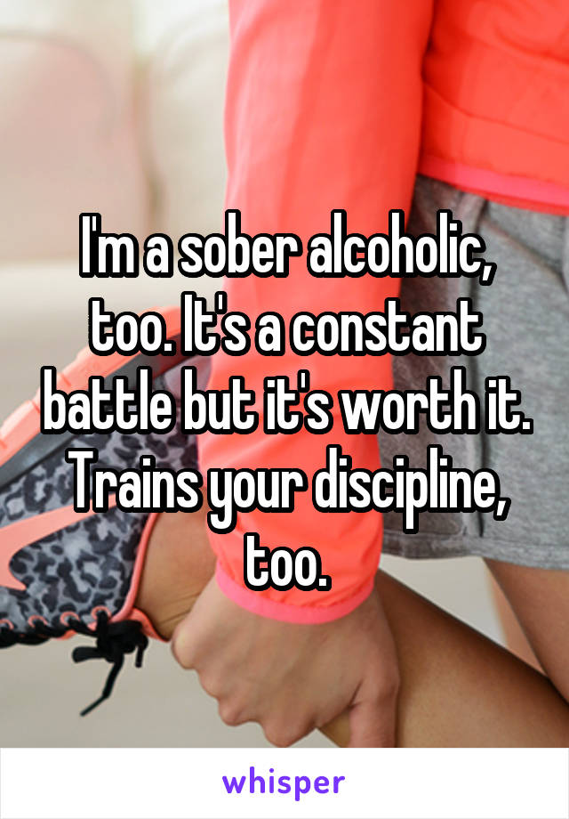 I'm a sober alcoholic, too. It's a constant battle but it's worth it. Trains your discipline, too.
