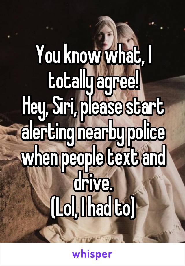 You know what, I totally agree!
Hey, Siri, please start alerting nearby police when people text and drive.
(Lol, I had to)