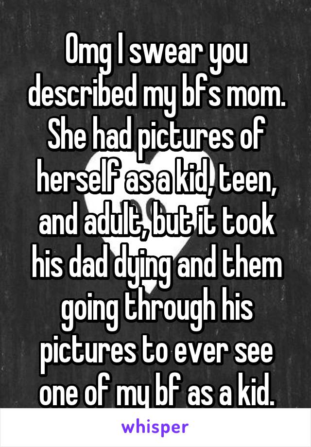 Omg I swear you described my bfs mom. She had pictures of herself as a kid, teen, and adult, but it took his dad dying and them going through his pictures to ever see one of my bf as a kid.