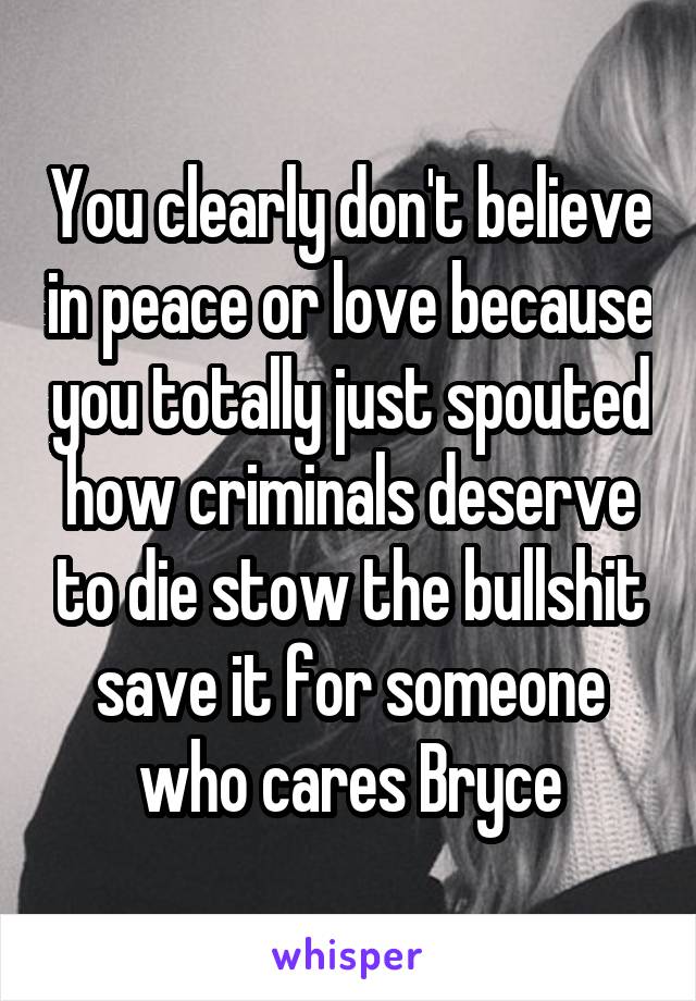 You clearly don't believe in peace or love because you totally just spouted how criminals deserve to die stow the bullshit save it for someone who cares Bryce