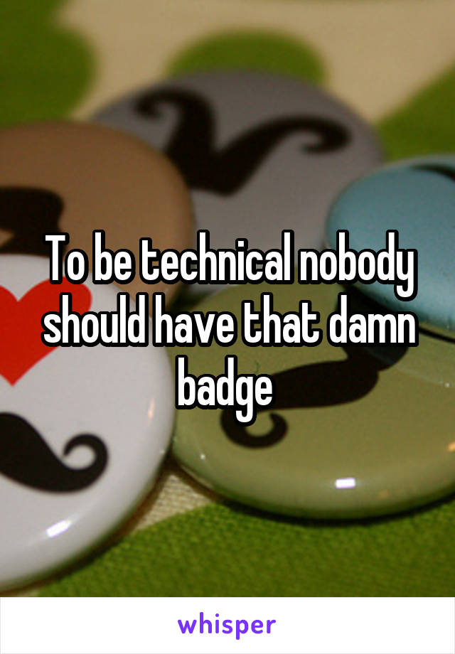 To be technical nobody should have that damn badge 