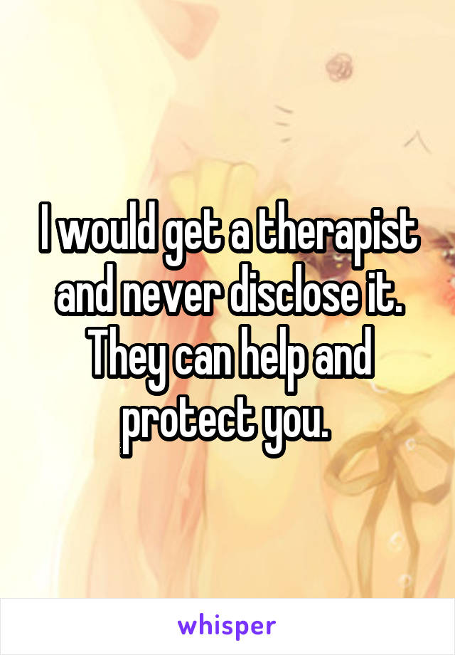I would get a therapist and never disclose it. They can help and protect you. 