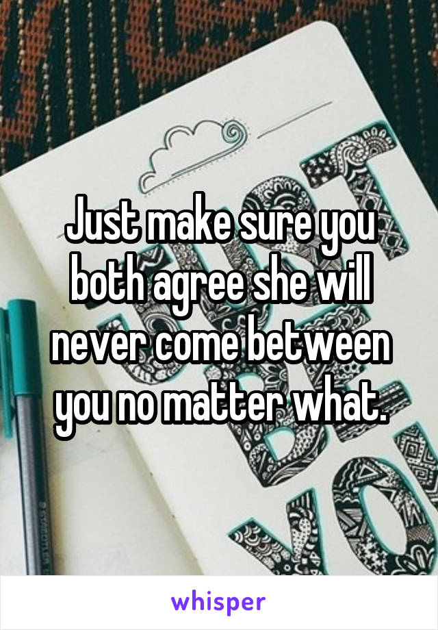 Just make sure you both agree she will never come between you no matter what.