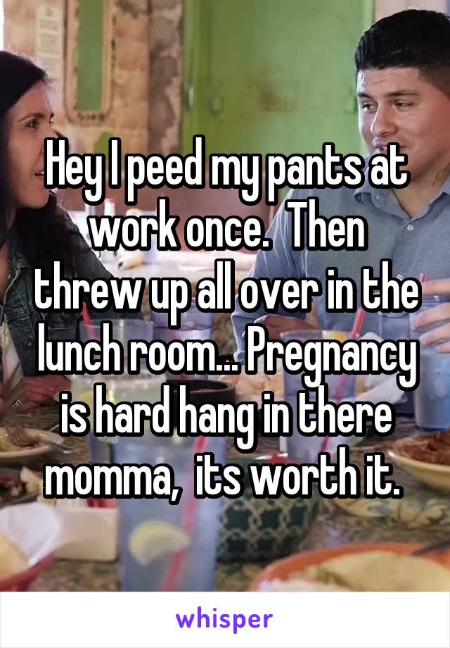 Hey I peed my pants at work once.  Then threw up all over in the lunch room... Pregnancy is hard hang in there momma,  its worth it. 