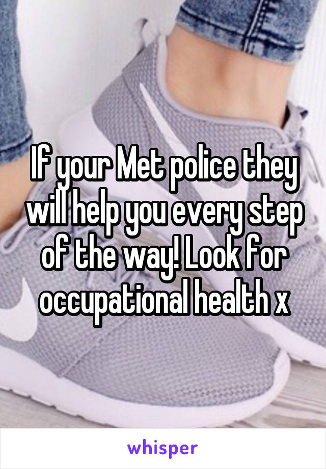 If your Met police they will help you every step of the way! Look for occupational health x
