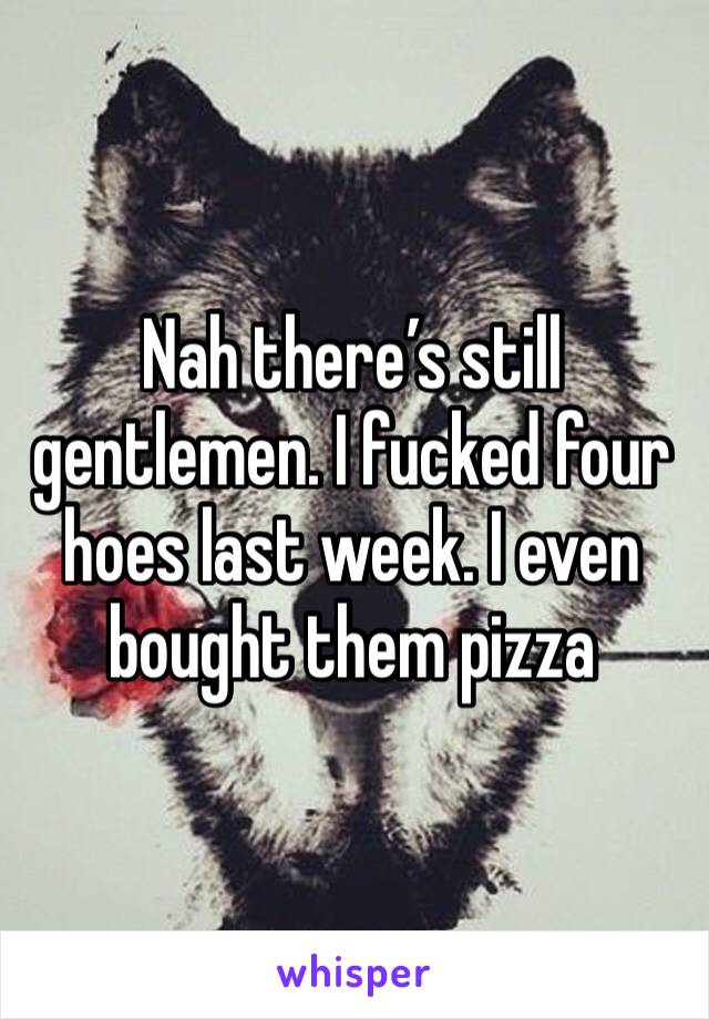 Nah there’s still gentlemen. I fucked four hoes last week. I even bought them pizza