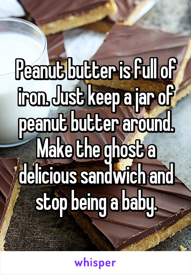 Peanut butter is full of iron. Just keep a jar of peanut butter around. Make the ghost a delicious sandwich and stop being a baby.