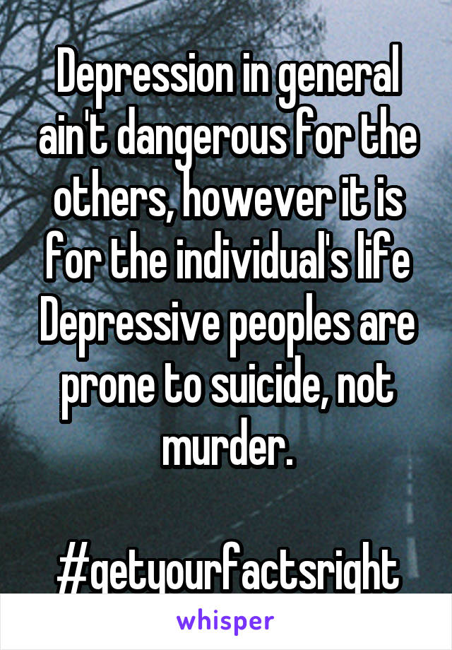 Depression in general ain't dangerous for the others, however it is for the individual's life
Depressive peoples are prone to suicide, not murder.

#getyourfactsright