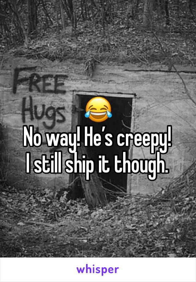 😂
No way! He’s creepy! 
I still ship it though.