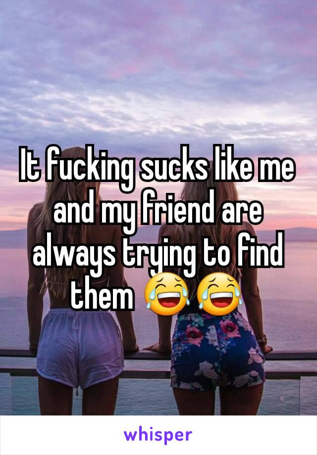 It fucking sucks like me and my friend are always trying to find them 😂😂
