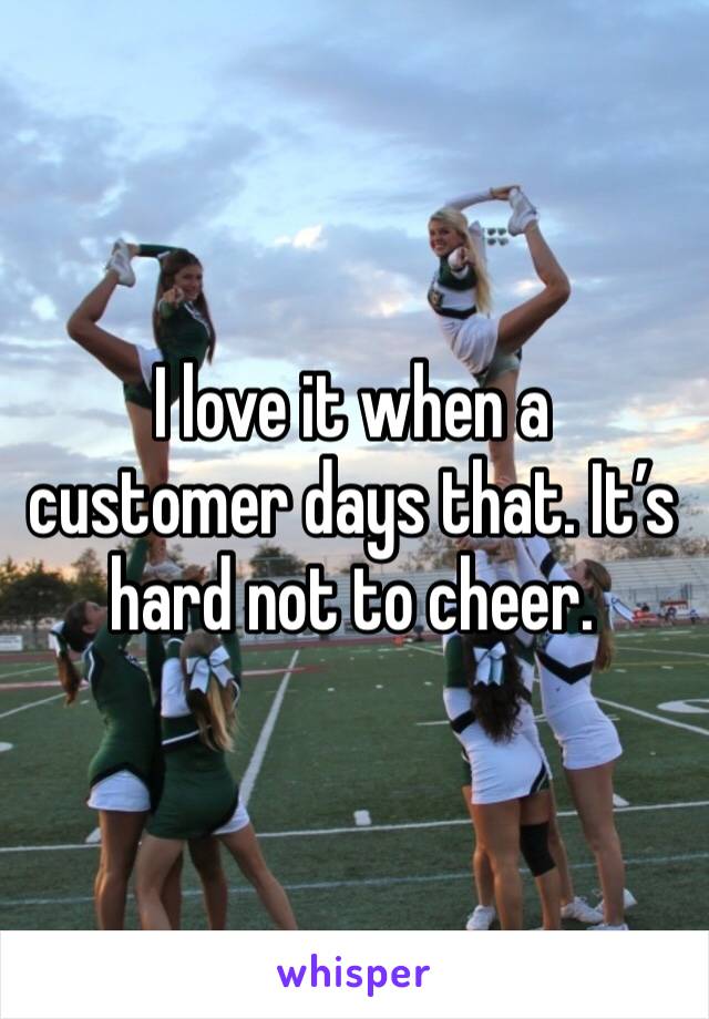 I love it when a customer days that. It’s hard not to cheer.