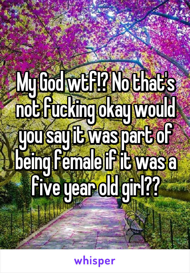My God wtf!? No that's not fucking okay would you say it was part of being female if it was a five year old girl??
