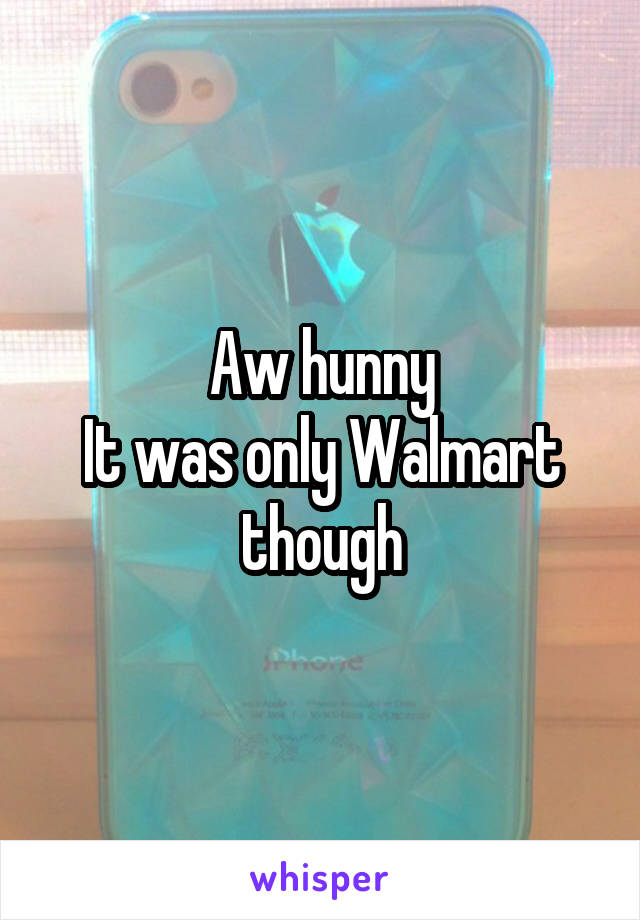 Aw hunny
It was only Walmart though