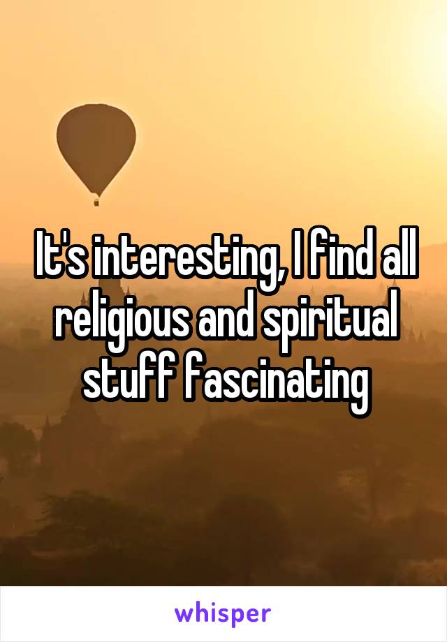 It's interesting, I find all religious and spiritual stuff fascinating