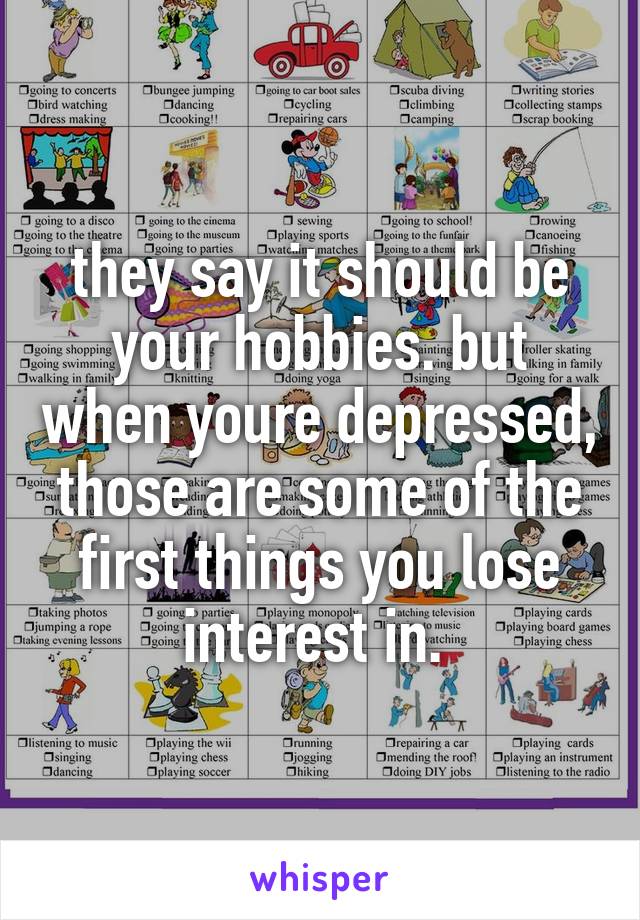 they say it should be your hobbies. but when youre depressed, those are some of the first things you lose interest in. 
