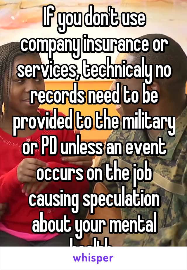 If you don't use company insurance or services, technicaly no records need to be provided to the military or PD unless an event occurs on the job causing speculation about your mental health. 