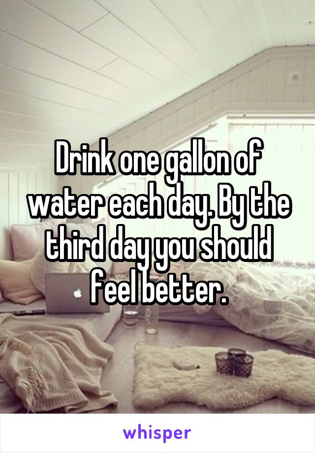 Drink one gallon of water each day. By the third day you should feel better.