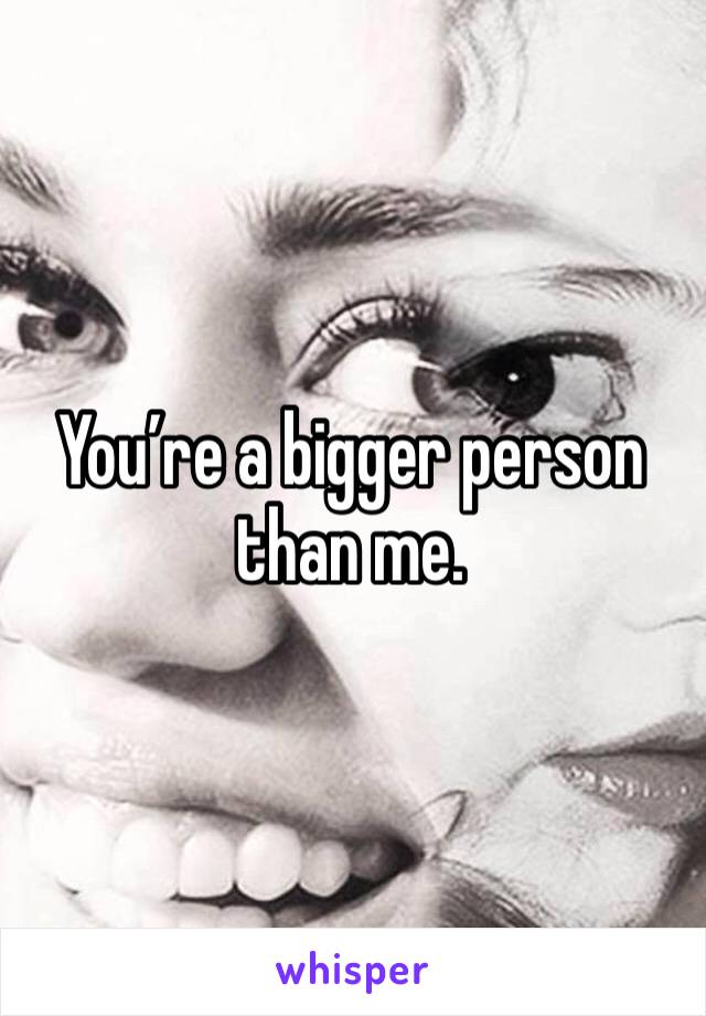 You’re a bigger person than me. 