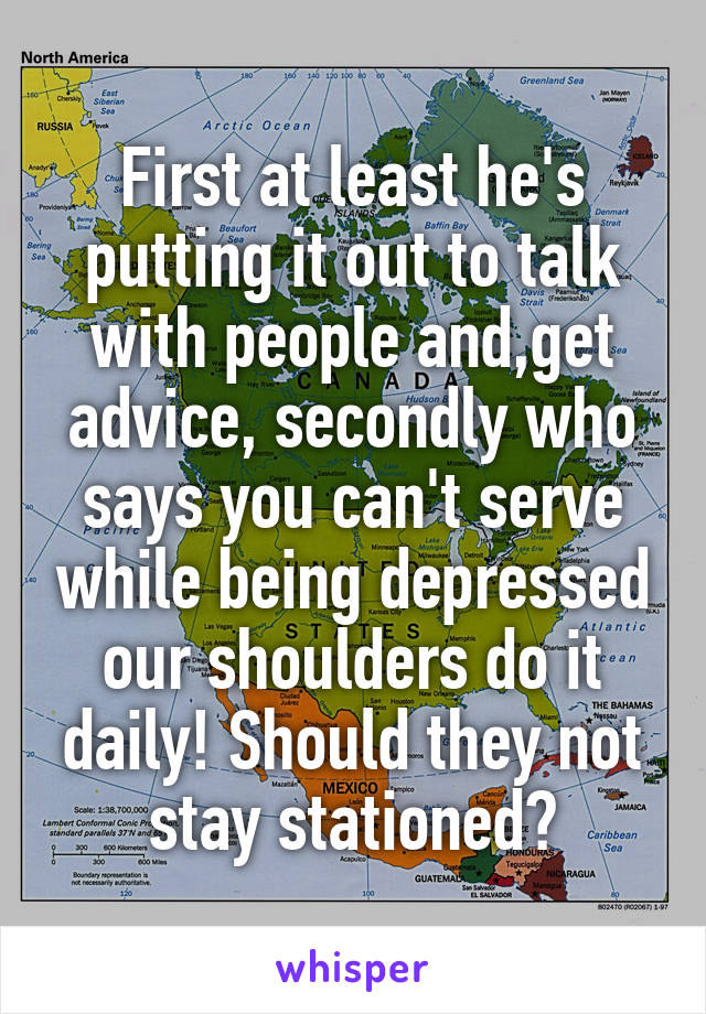 First at least he's putting it out to talk with people and,get advice, secondly who says you can't serve while being depressed our shoulders do it daily! Should they not stay stationed?