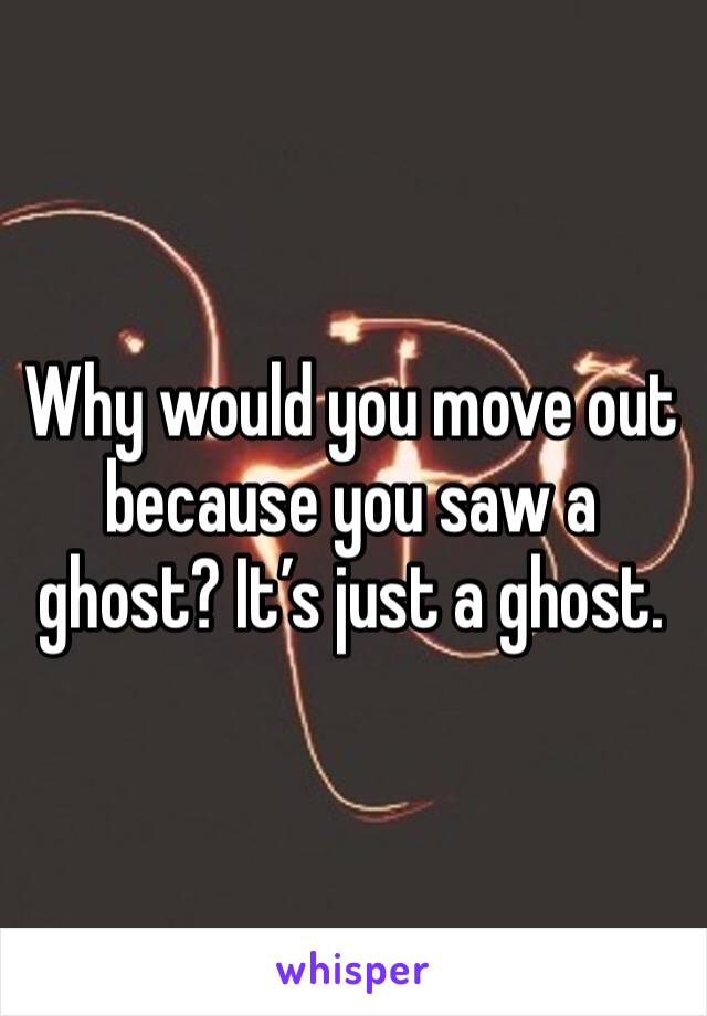 Why would you move out because you saw a ghost? It’s just a ghost.