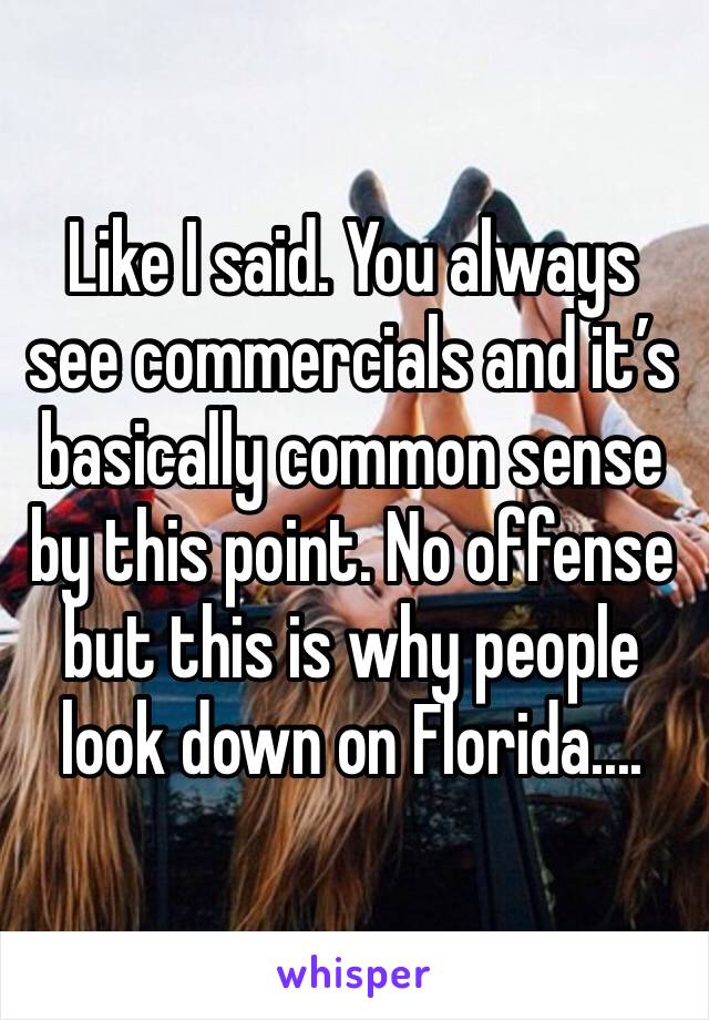 Like I said. You always see commercials and it’s basically common sense by this point. No offense but this is why people look down on Florida....