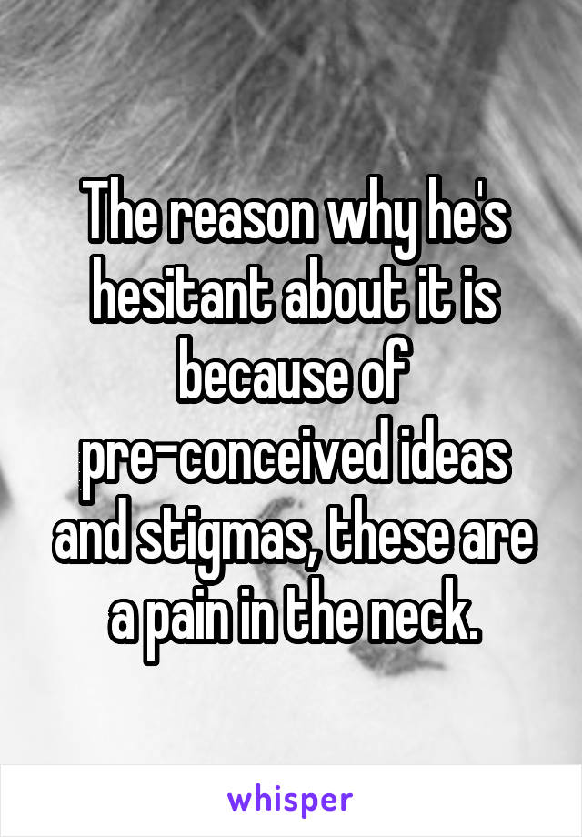 The reason why he's hesitant about it is because of pre-conceived ideas and stigmas, these are a pain in the neck.