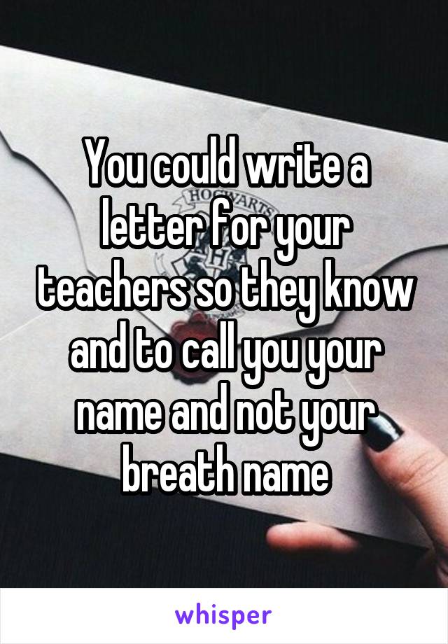 You could write a letter for your teachers so they know and to call you your name and not your breath name