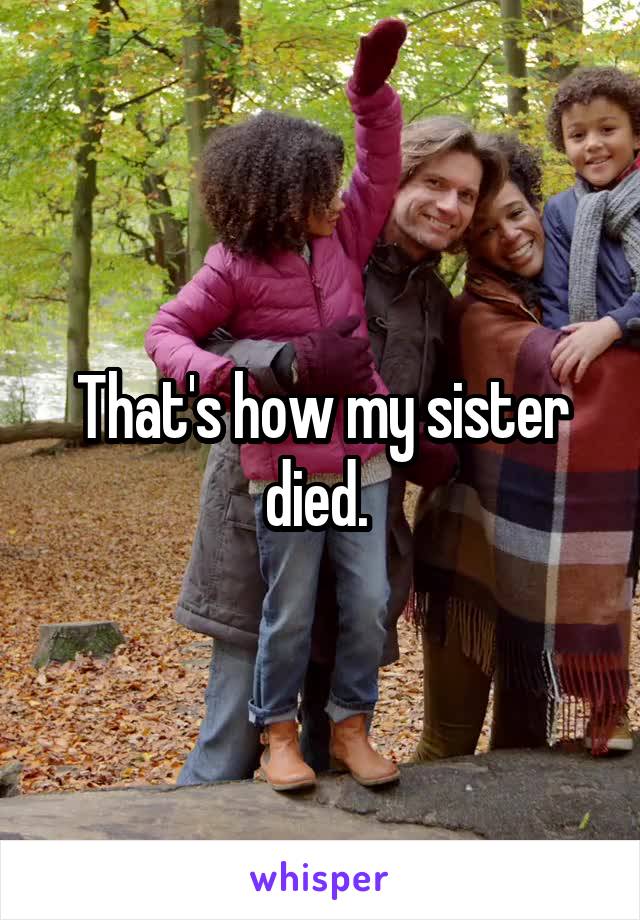 That's how my sister died. 