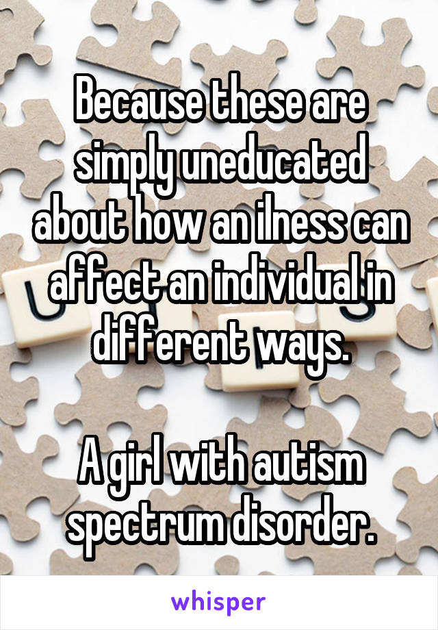 Because these are simply uneducated about how an ilness can affect an individual in different ways.

A girl with autism spectrum disorder.