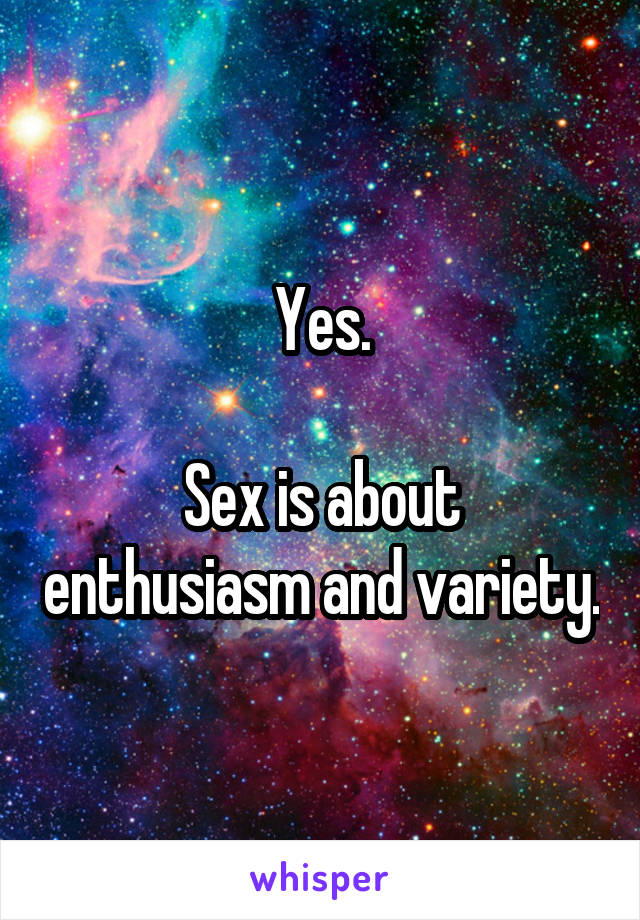 Yes.

Sex is about enthusiasm and variety.