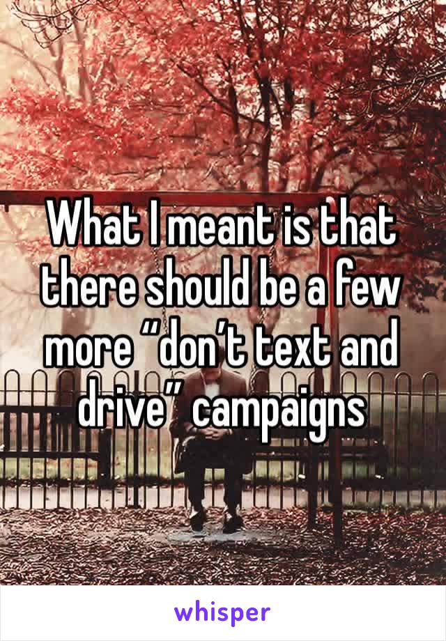 What I meant is that there should be a few more “don’t text and drive” campaigns