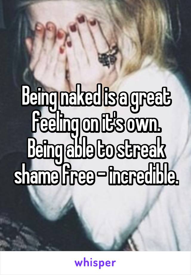 Being naked is a great feeling on it's own. Being able to streak shame free - incredible.