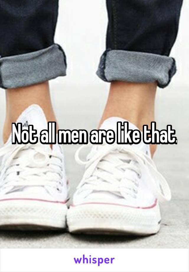 Not all men are like that.