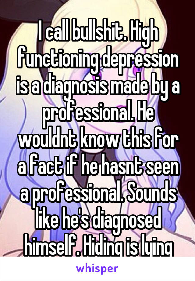 I call bullshit. High functioning depression is a diagnosis made by a professional. He wouldnt know this for a fact if he hasnt seen a professional. Sounds like he's diagnosed himself. Hiding is lying