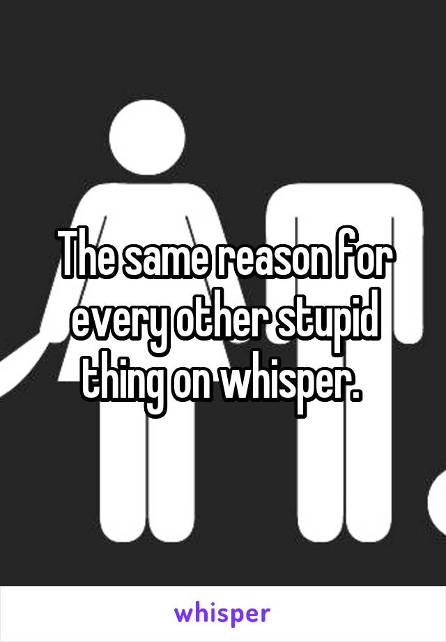 The same reason for every other stupid thing on whisper. 